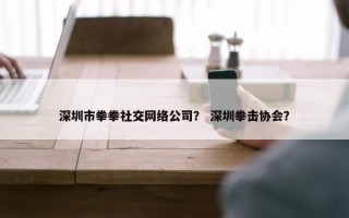 深圳市拳拳社交网络公司？ 深圳拳击协会？