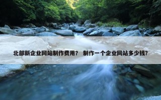 北部新企业网站制作费用？ 制作一个企业网站多少钱？