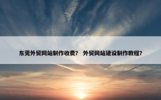 东莞外贸网站制作收费？ 外贸网站建设制作教程？
