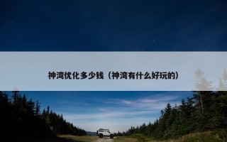 神湾优化多少钱（神湾有什么好玩的）