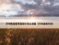 打印机连接页面设计怎么设置（打印连接方式）