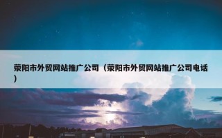 荥阳市外贸网站推广公司（荥阳市外贸网站推广公司电话）
