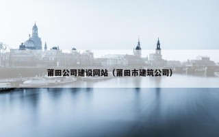莆田公司建设网站（莆田市建筑公司）