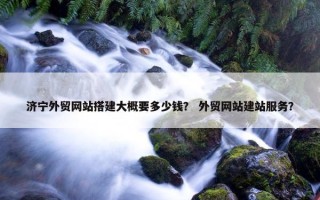 济宁外贸网站搭建大概要多少钱？ 外贸网站建站服务？