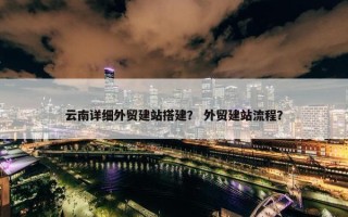 云南详细外贸建站搭建？ 外贸建站流程？