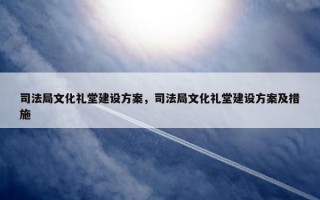 司法局文化礼堂建设方案，司法局文化礼堂建设方案及措施