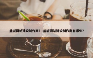 盐城网站建设制作商？ 盐城网站建设制作商有哪些？