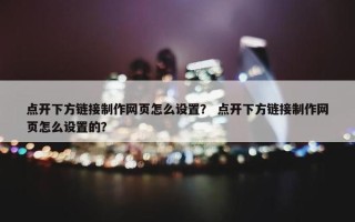 点开下方链接制作网页怎么设置？ 点开下方链接制作网页怎么设置的？