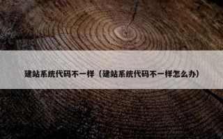 建站系统代码不一样（建站系统代码不一样怎么办）