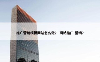 推广营销模板网站怎么做？ 网站推广 营销？