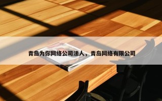 青岛为你网络公司法人，青岛网络有限公司