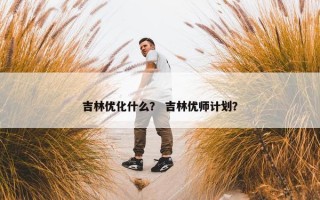 吉林优化什么？ 吉林优师计划？