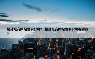 福建电商网站建设公司？ 福建电商网站建设公司有哪些？