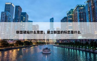联盟建站什么意思，建立联盟的标志是什么