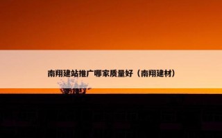 南翔建站推广哪家质量好（南翔建材）