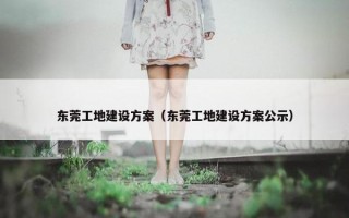 东莞工地建设方案（东莞工地建设方案公示）