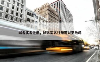 域名实名注册，域名实名注册可以更改吗