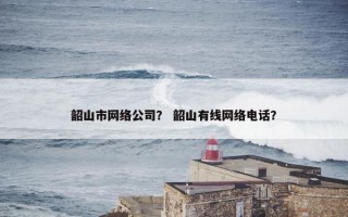 韶山市网络公司？ 韶山有线网络电话？
