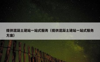 提供混凝土建站一站式服务（提供混凝土建站一站式服务方案）
