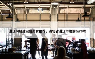 潜江网站建设路美食推荐，湖北省潜江市建设街78号