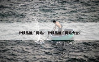 护肤品推广网站？ 护肤品推广网站大全？