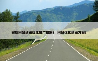 安康网站建设优化推广措施？ 网站优化建设方案？