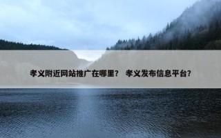 孝义附近网站推广在哪里？ 孝义发布信息平台？