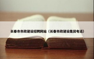 长春市市政建设招聘网站（长春市政建设集团电话）