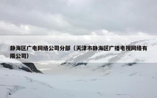 静海区广电网络公司分部（天津市静海区广播电视网络有限公司）
