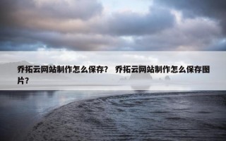 乔拓云网站制作怎么保存？ 乔拓云网站制作怎么保存图片？