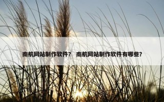 南航网站制作软件？ 南航网站制作软件有哪些？
