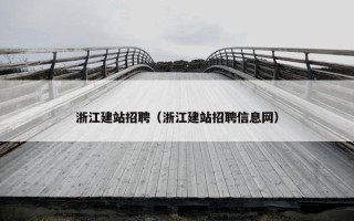 浙江建站招聘（浙江建站招聘信息网）