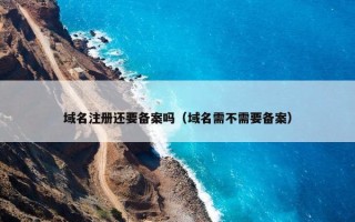 域名注册还要备案吗（域名需不需要备案）