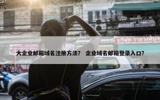 大企业邮箱域名注册方法？ 企业域名邮箱登录入口？