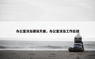 办公室法治建设方案，办公室法治工作总结