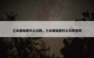 三水建站报价公示网，三水建站报价公示网官网