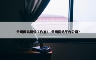 贵州网站建设工作室？ 贵州网站平台公司？