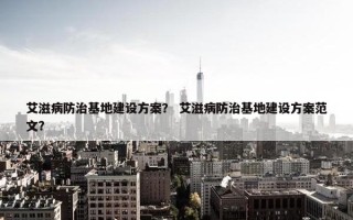 艾滋病防治基地建设方案？ 艾滋病防治基地建设方案范文？