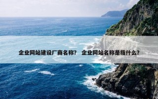 企业网站建设厂商名称？ 企业网站名称是指什么？