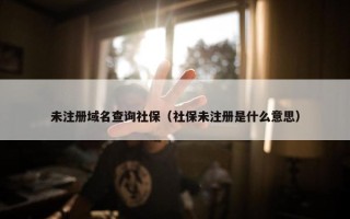 未注册域名查询社保（社保未注册是什么意思）