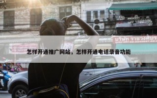 怎样开通推广网站，怎样开通电话录音功能