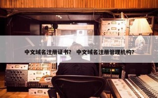 中文域名注册证书？ 中文域名注册管理机构？