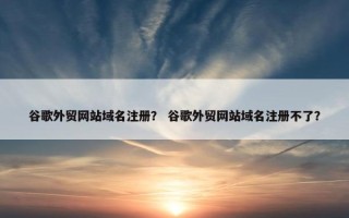 谷歌外贸网站域名注册？ 谷歌外贸网站域名注册不了？