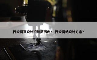 西安网页设计招聘简历库？ 西安网站设计方案？
