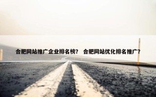 合肥网站推广企业排名榜？ 合肥网站优化排名推广？