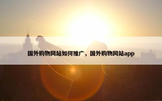 国外购物网站如何推广，国外购物网站app