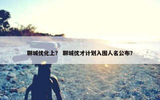 聊城优化上？ 聊城优才计划入围人名公布？