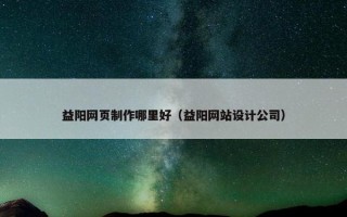 益阳网页制作哪里好（益阳网站设计公司）