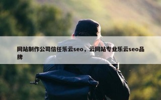 网站制作公司信任乐云seo，云网站专业乐云seo品牌