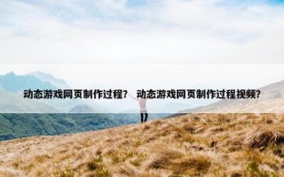动态游戏网页制作过程？ 动态游戏网页制作过程视频？